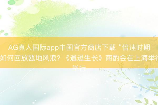 AG真人国际app中国官方商店下载 “倍速时期”如何回放瓯地风浪? 《邋遢生长》商酌会在上海举行