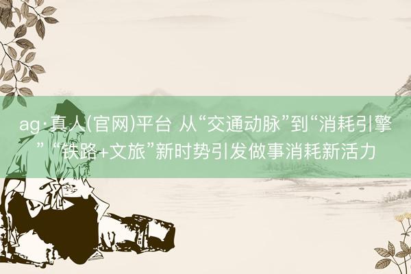 ag·真人(官网)平台 从“交通动脉”到“消耗引擎” “铁路+文旅”新时势引发做事消耗新活力