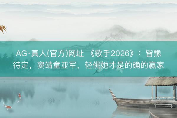 AG·真人(官方)网址 《歌手2026》：皆豫待定，窦靖童亚军，轻佻她才是的确的赢家