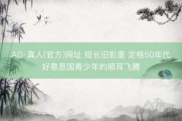 AG·真人(官方)网址 短长旧影里 定格50年代好意思国青少年的顺耳飞腾