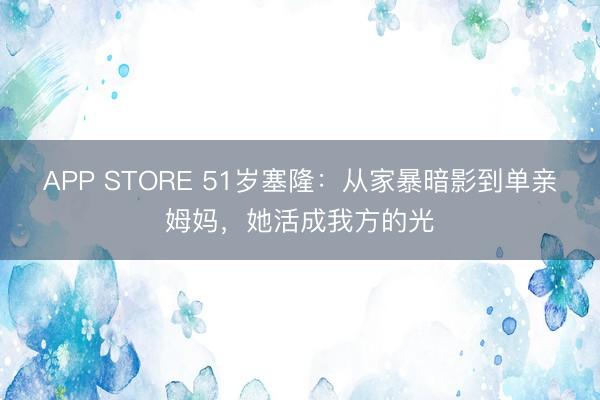 APP STORE 51岁塞隆：从家暴暗影到单亲姆妈，她活成我方的光