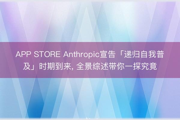 APP STORE Anthropic宣告「递归自我普及」时期到来, 全景综述带你一探究竟