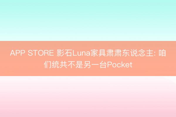 APP STORE 影石Luna家具肃肃东说念主: 咱们统共不是另一台Pocket