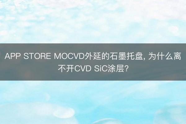 APP STORE MOCVD外延的石墨托盘， 为什么离不开CVD SiC涂层?