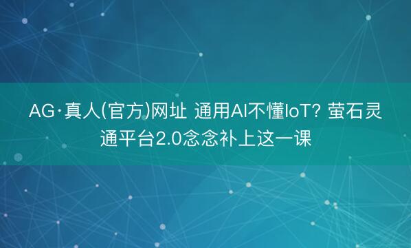 AG·真人(官方)网址 通用AI不懂IoT? 萤石灵通平台2.0念念补上这一课