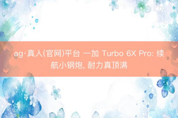 ag·真人(官网)平台 一加 Turbo 6X Pro: 续航小钢炮， 耐力真顶满