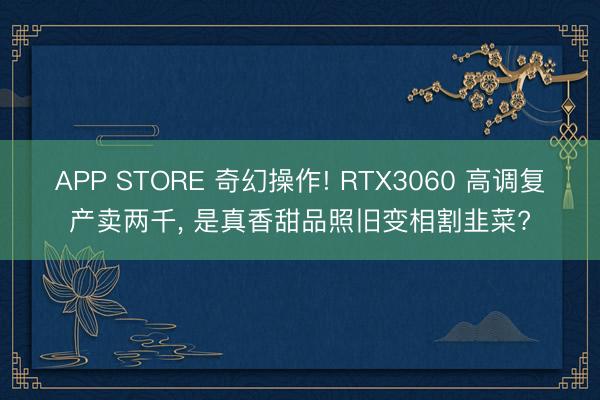 APP STORE 奇幻操作! RTX3060 高调复产卖两千， 是真香甜品照旧变相割韭菜?