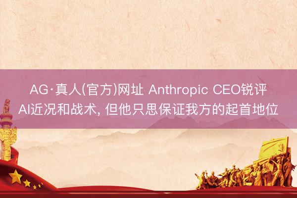 AG·真人(官方)网址 Anthropic CEO锐评AI近况和战术, 但他只思保证我方的起首地位