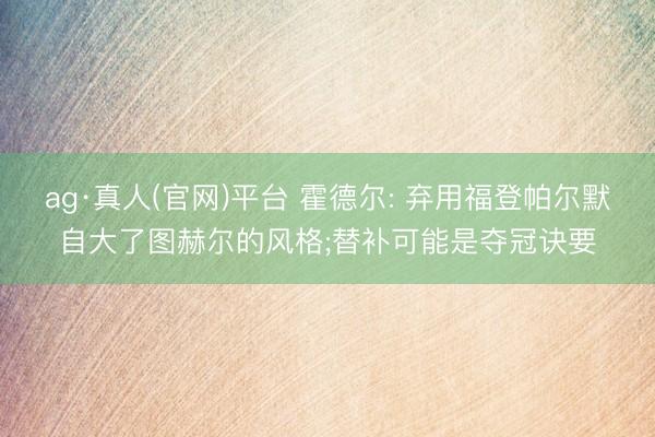 ag·真人(官网)平台 霍德尔: 弃用福登帕尔默自大了图赫尔的风格;替补可能是夺冠诀要