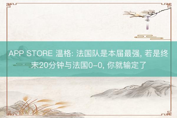 APP STORE 温格: 法国队是本届最强， 若是终末20分钟与法国0-0， 你就输定了