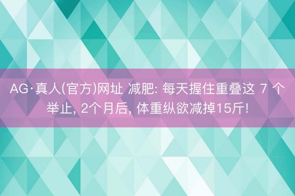 AG·真人(官方)网址 减肥: 每天握住重叠这 7 个举止， 2个月后， 体重纵欲减掉15斤!