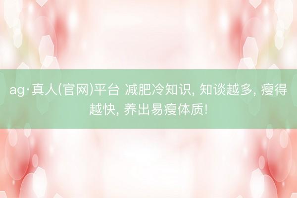 ag·真人(官网)平台 减肥冷知识, 知谈越多, 瘦得越快, 养出易瘦体质!