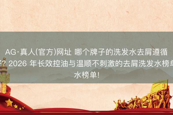 AG·真人(官方)网址 哪个牌子的洗发水去屑遵循好? 2026 年长效控油与温顺不刺激的去屑洗发水榜单!
