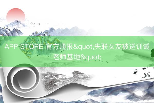 APP STORE 官方通报"失联女友被送训诫老师基地"
