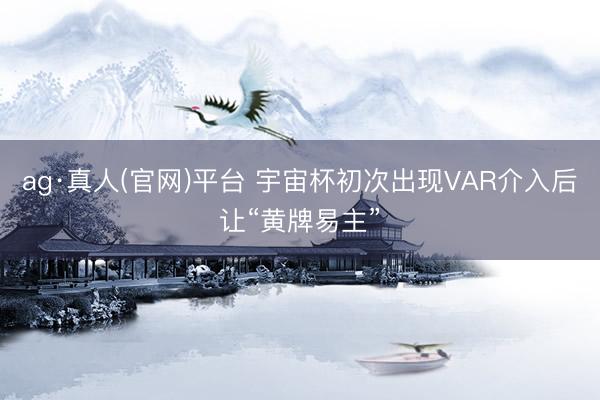 ag·真人(官网)平台 宇宙杯初次出现VAR介入后让“黄牌易主”