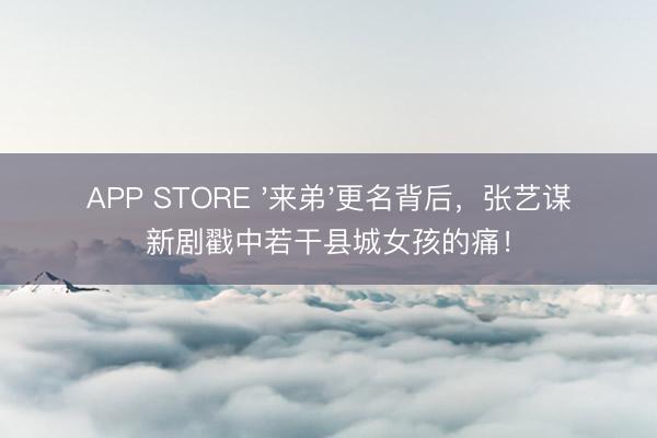 APP STORE '来弟'更名背后,张艺谋新剧戳中若干县城女孩的痛!