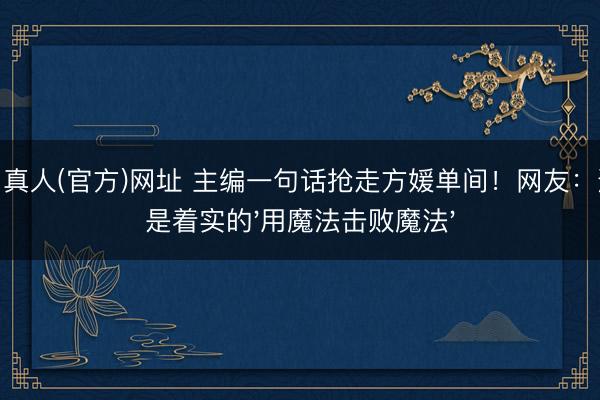 AG·真人(官方)网址 主编一句话抢走方媛单间！网友：这才是着实的'用魔法击败魔法'