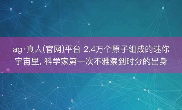 ag·真人(官网)平台 2.4万个原子组成的迷你宇宙里， 科学家第一次不雅察到时分的出身
