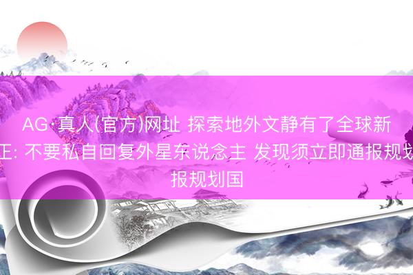 AG·真人(官方)网址 探索地外文静有了全球新端正: 不要私自回复外星东说念主 发现须立即通报规划国