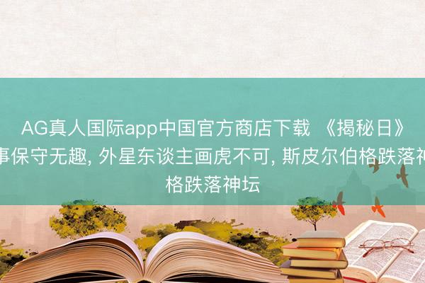 AG真人国际app中国官方商店下载 《揭秘日》故事保守无趣， 外星东谈主画虎不可， 斯皮尔伯格跌落神坛