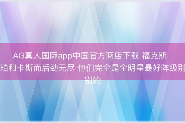 AG真人国际app中国官方商店下载 福克斯: 哈珀和卡斯而后劲无尽 他们完全是全明星最好阵级别的