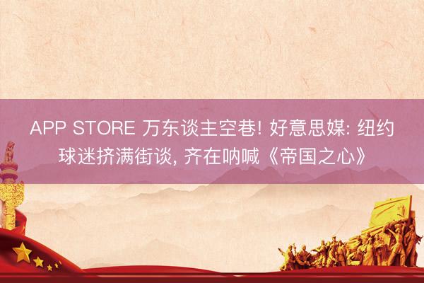 APP STORE 万东谈主空巷! 好意思媒: 纽约球迷挤满街谈， 齐在呐喊《帝国之心》