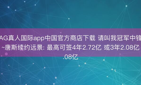 AG真人国际app中国官方商店下载 请叫我冠军中锋~唐斯续约远景: 最高可签4年2.72亿 或3年2.08亿