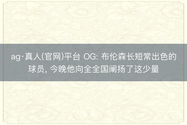ag·真人(官网)平台 OG: 布伦森长短常出色的球员， 今晚他向全全国阐扬了这少量