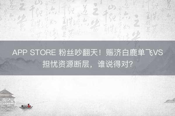 APP STORE 粉丝吵翻天!赈济白鹿单飞VS担忧资源断层,谁说得对?