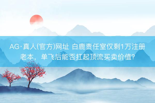 AG·真人(官方)网址 白鹿责任室仅剩1万注册老本，单飞后能否扛起顶流买卖价值？