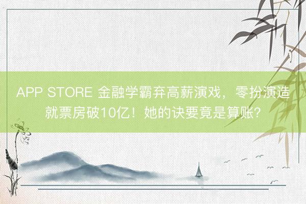 APP STORE 金融学霸弃高薪演戏，零扮演造就票房破10亿！她的诀要竟是算账？