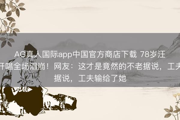 AG真人国际app中国官方商店下载 78岁汪明荃上海开唱全场泪崩!网友:这才是竟然的不老据说,工夫输给了她