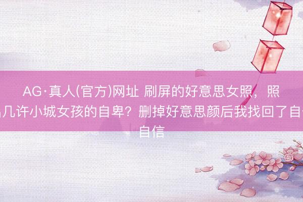 AG·真人(官方)网址 刷屏的好意思女照，照出几许小城女孩的自卑？删掉好意思颜后我找回了自信
