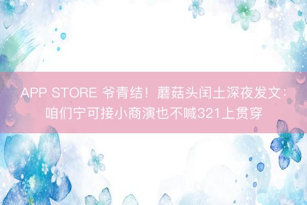 APP STORE 爷青结！蘑菇头闰土深夜发文：咱们宁可接小商演也不喊321上贯穿