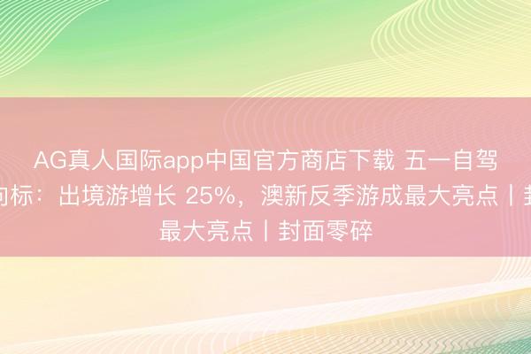 AG真人国际app中国官方商店下载 五一自驾出行风向标：出境游增长 25%，澳新反季游成最大亮点丨封面零碎