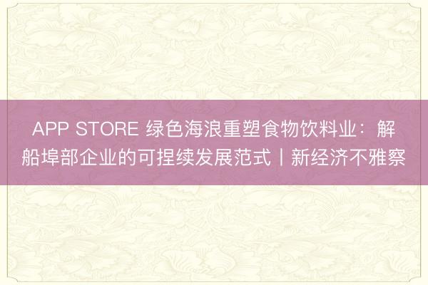 APP STORE 绿色海浪重塑食物饮料业：解船埠部企业的可捏续发展范式丨新经济不雅察