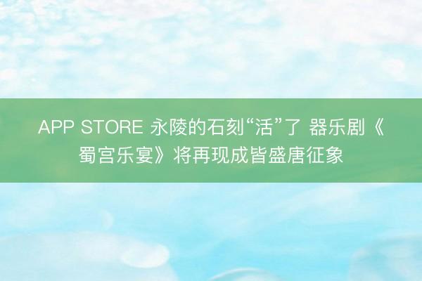 APP STORE 永陵的石刻“活”了 器乐剧《蜀宫乐宴》将再现成皆盛唐征象
