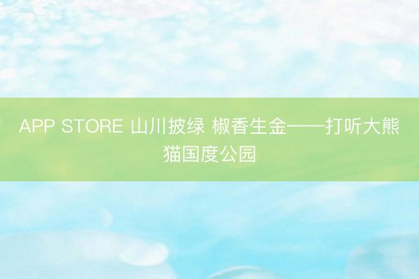 APP STORE 山川披绿 椒香生金——打听大熊猫国度公园