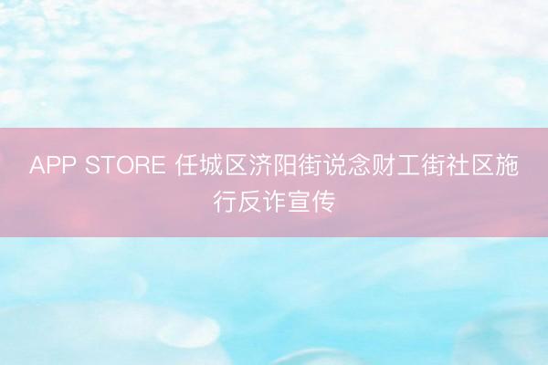 APP STORE 任城区济阳街说念财工街社区施行反诈宣传