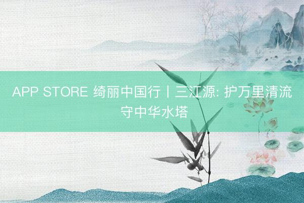 APP STORE 绮丽中国行丨三江源: 护万里清流 守中华水塔