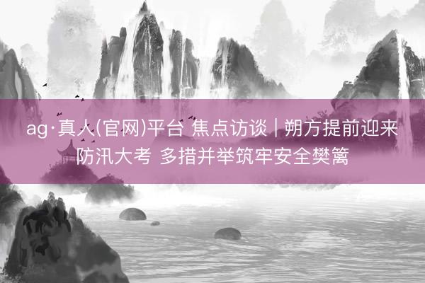 ag·真人(官网)平台 焦点访谈 | 朔方提前迎来防汛大考 多措并举筑牢安全樊篱
