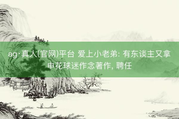 ag·真人(官网)平台 爱上小老弟: 有东谈主又拿申花球迷作念著作， 聘任