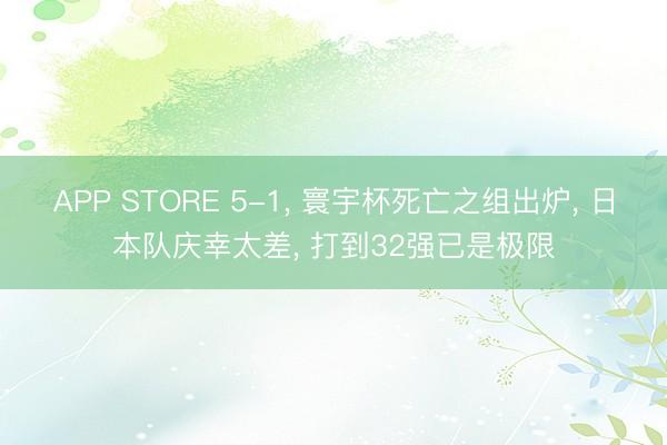 APP STORE 5-1， 寰宇杯死亡之组出炉， 日本队庆幸太差， 打到32强已是极限
