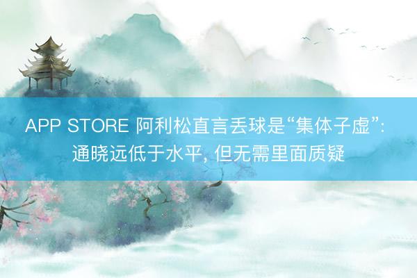 APP STORE 阿利松直言丢球是“集体子虚”: 通晓远低于水平， 但无需里面质疑
