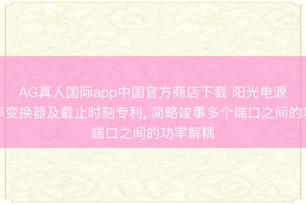 AG真人国际app中国官方商店下载 阳光电源肯求功率变换器及截止时刻专利， 简略竣事多个端口之间的功率解耦