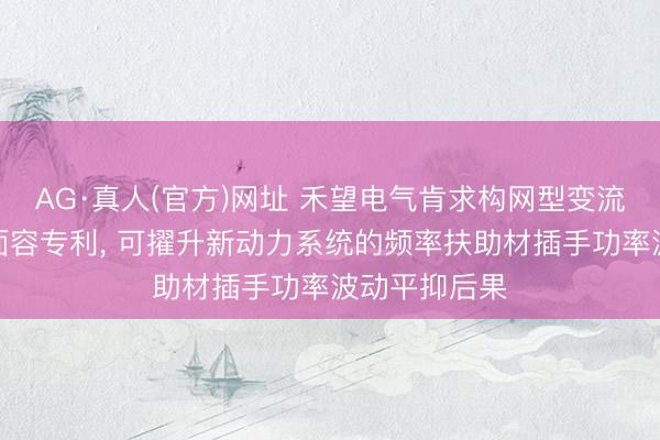 AG·真人(官方)网址 禾望电气肯求构网型变流器偏激范围面容专利， 可擢升新动力系统的频率扶助材插手功率波动平抑后果