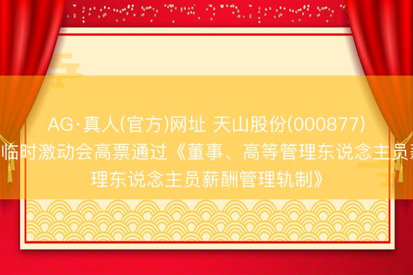 AG·真人(官方)网址 天山股份(000877)2026年第三次临时激动会高票通过《董事、高等管理东说念主员薪酬管理轨制》