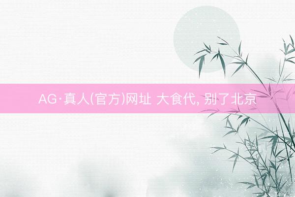 AG·真人(官方)网址 大食代， 别了北京