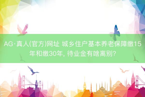 AG·真人(官方)网址 城乡住户基本养老保障缴15年和缴30年， 待业金有啥离别?