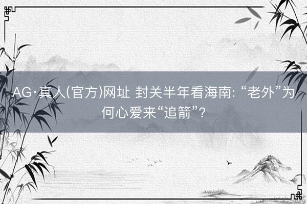 AG·真人(官方)网址 封关半年看海南: “老外”为何心爱来“追箭”?
